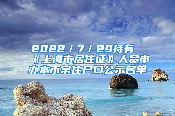 2022／7／29持有《上海市居住證》人員申辦本市常住戶口公示名單