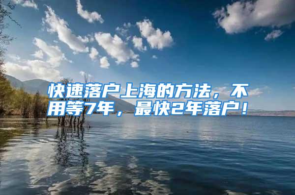 快速落戶上海的方法，不用等7年，最快2年落戶！