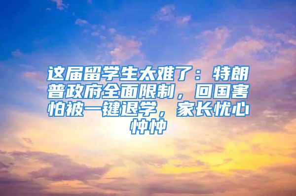 這屆留學(xué)生太難了：特朗普政府全面限制，回國(guó)害怕被一鍵退學(xué)，家長(zhǎng)憂心忡忡