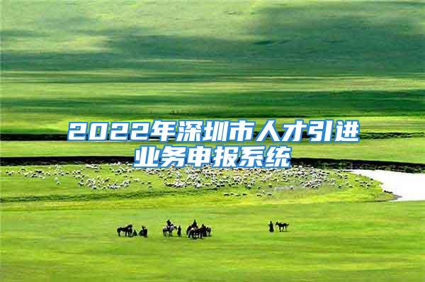 2022年深圳市人才引進(jìn)業(yè)務(wù)申報(bào)系統(tǒng)