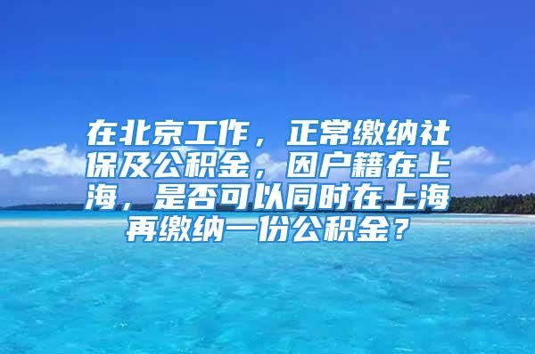 在北京工作，正常繳納社保及公積金，因戶籍在上海，是否可以同時(shí)在上海再繳納一份公積金？