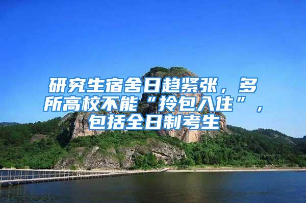 研究生宿舍日趨緊張，多所高校不能“拎包入住”，包括全日制考生