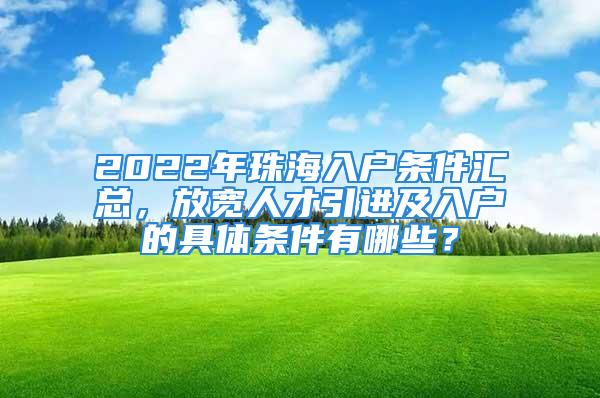 2022年珠海入戶條件匯總，放寬人才引進(jìn)及入戶的具體條件有哪些？