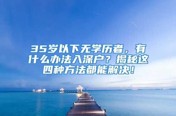 35歲以下無學(xué)歷者，有什么辦法入深戶？揭秘這四種方法都能解決！