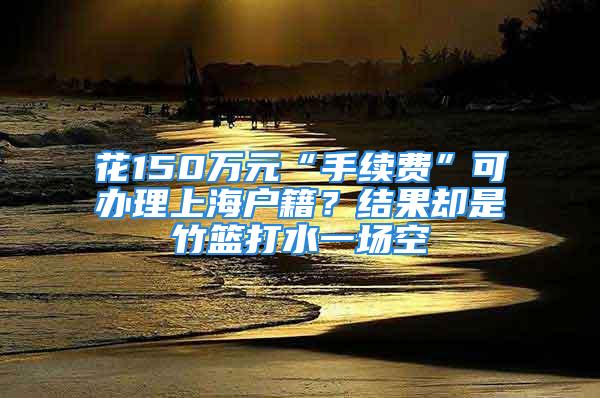 花150萬元“手續(xù)費”可辦理上海戶籍？結(jié)果卻是竹籃打水一場空