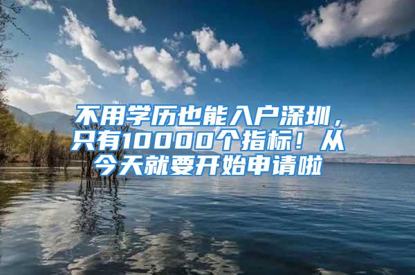 不用學(xué)歷也能入戶深圳，只有10000個(gè)指標(biāo)！從今天就要開始申請啦