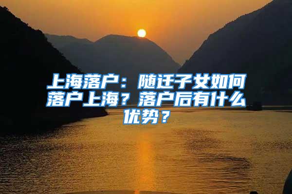 上海落戶：隨遷子女如何落戶上海？落戶后有什么優(yōu)勢(shì)？