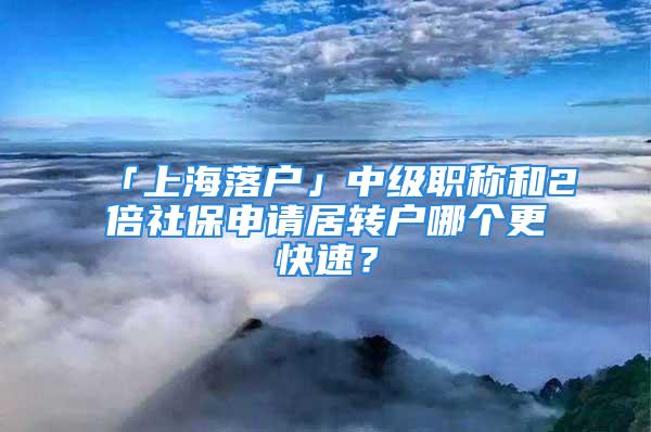 「上海落戶」中級職稱和2倍社保申請居轉戶哪個更快速？