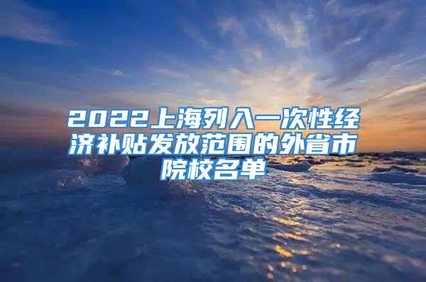 2022上海列入一次性經(jīng)濟(jì)補(bǔ)貼發(fā)放范圍的外省市院校名單