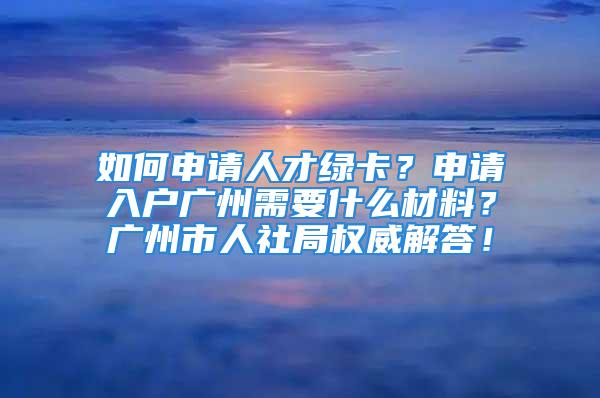 如何申請(qǐng)人才綠卡？申請(qǐng)入戶廣州需要什么材料？廣州市人社局權(quán)威解答！