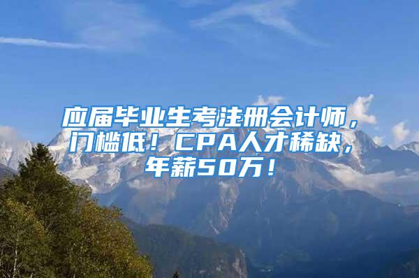 應屆畢業(yè)生考注冊會計師，門檻低！CPA人才稀缺，年薪50萬！