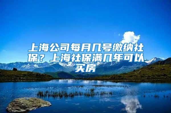 上海公司每月幾號繳納社保？上海社保滿幾年可以買房