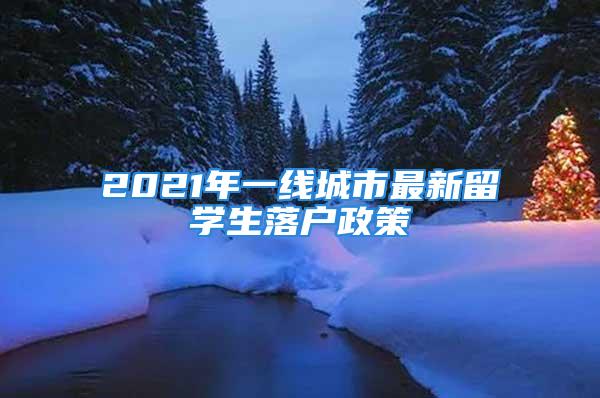 2021年一線城市最新留學(xué)生落戶政策