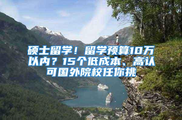 碩士留學！留學預算10萬以內(nèi)？15個低成本、高認可國外院校任你挑