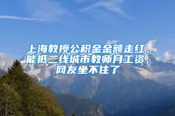 上海教授公積金金額走紅，能抵二線城市教師月工資，網(wǎng)友坐不住了