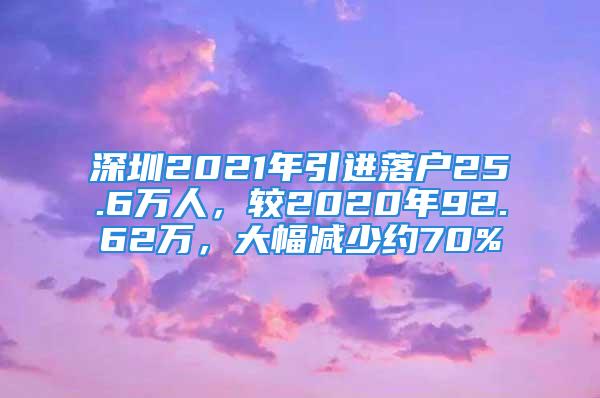 深圳2021年引進(jìn)落戶25.6萬人，較2020年92.62萬，大幅減少約70%