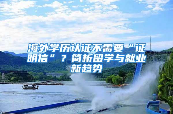 海外學歷認證不需要“證明信”？簡析留學與就業(yè)新趨勢