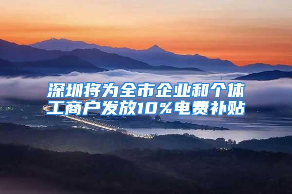 深圳將為全市企業(yè)和個體工商戶發(fā)放10%電費(fèi)補(bǔ)貼