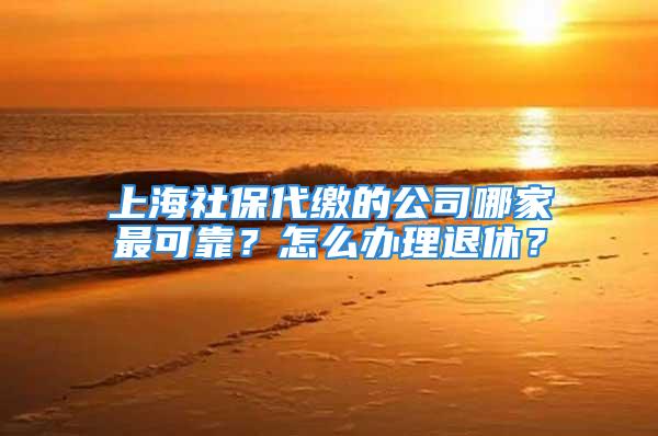 上海社保代繳的公司哪家最可靠？怎么辦理退休？