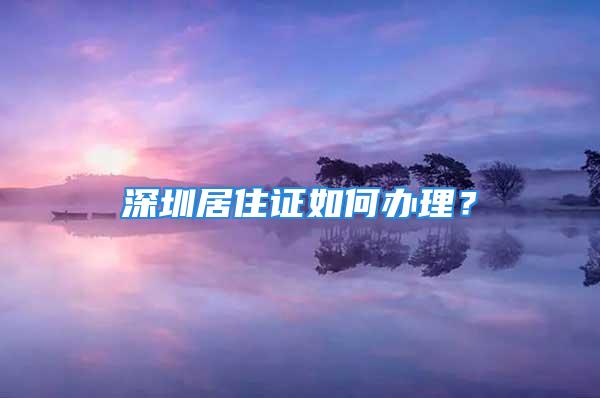 深圳居住證如何辦理？