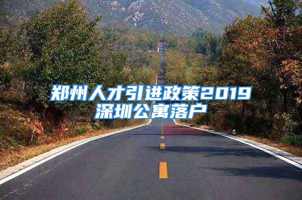 鄭州人才引進政策2019深圳公寓落戶