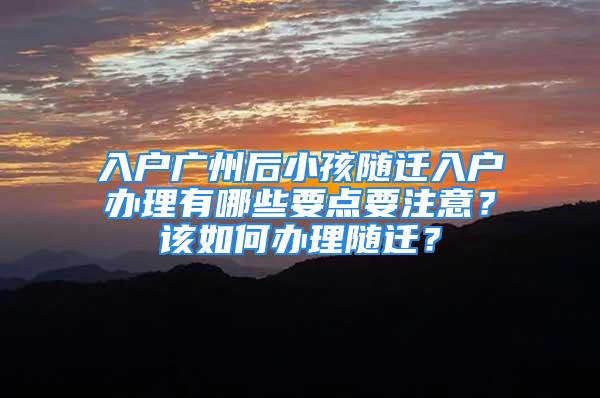 入戶廣州后小孩隨遷入戶辦理有哪些要點要注意？該如何辦理隨遷？