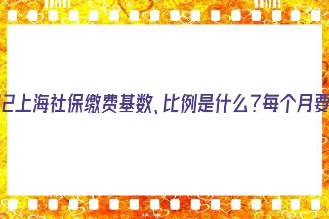 2022上海社保繳費基數、比例是什么？每個月要交多少錢呢？