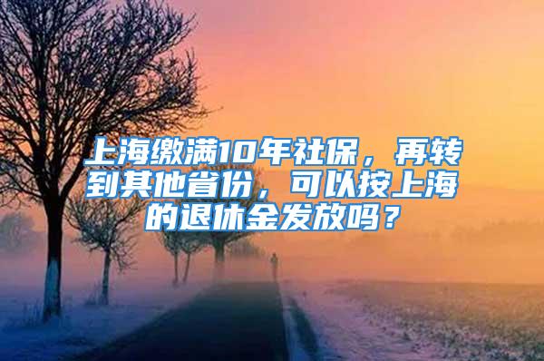 上海繳滿10年社保，再轉到其他省份，可以按上海的退休金發(fā)放嗎？