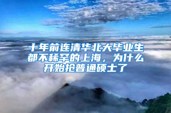 十年前連清華北大畢業(yè)生都不稀罕的上海，為什么開始搶普通碩士了