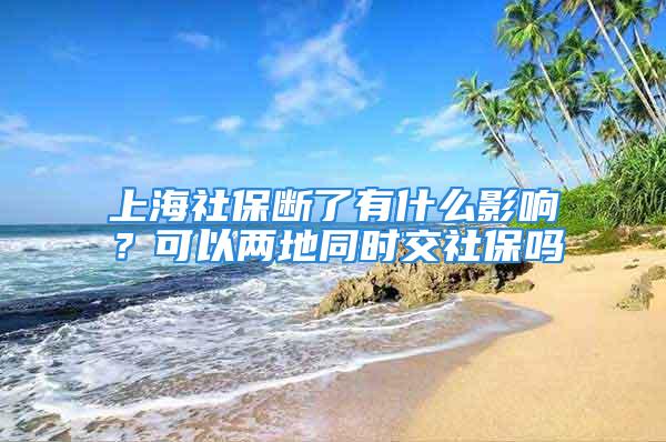 上海社保斷了有什么影響？可以兩地同時(shí)交社保嗎