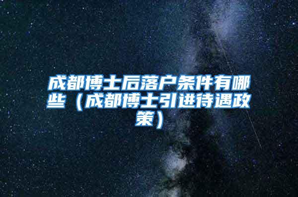 成都博士后落戶條件有哪些（成都博士引進待遇政策）