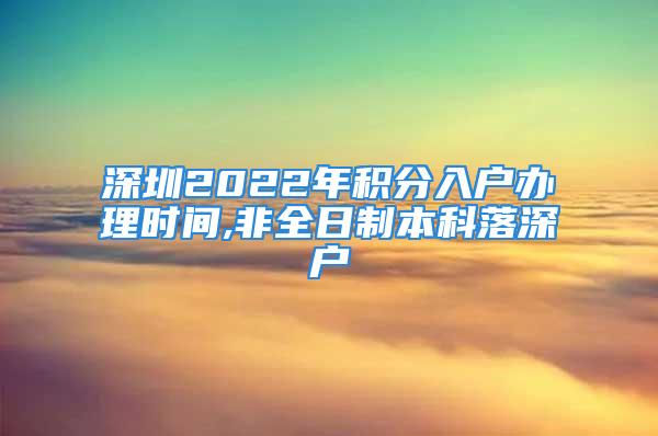 深圳2022年積分入戶辦理時間,非全日制本科落深戶