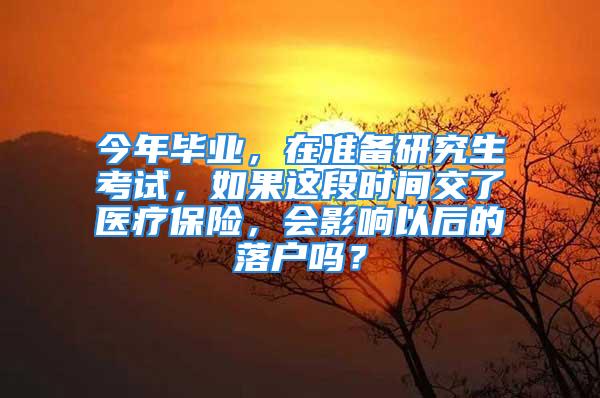 今年畢業(yè)，在準備研究生考試，如果這段時間交了醫(yī)療保險，會影響以后的落戶嗎？