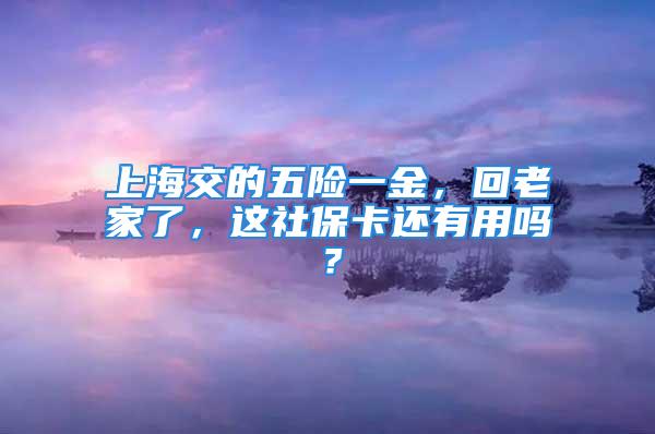 上海交的五險一金，回老家了，這社保卡還有用嗎？