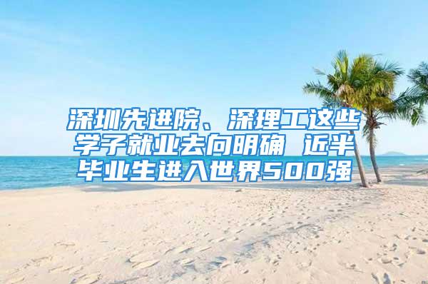 深圳先進院、深理工這些學子就業(yè)去向明確 近半畢業(yè)生進入世界500強