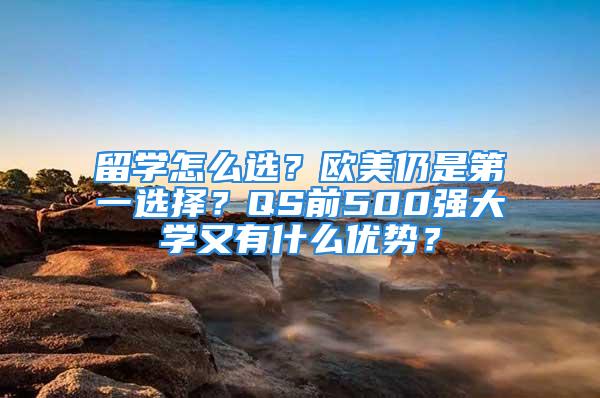 留學怎么選？歐美仍是第一選擇？QS前500強大學又有什么優(yōu)勢？