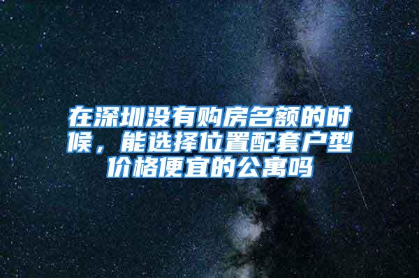 在深圳沒有購(gòu)房名額的時(shí)候，能選擇位置配套戶型價(jià)格便宜的公寓嗎