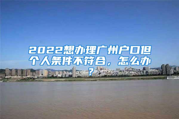 2022想辦理廣州戶口但個人條件不符合，怎么辦？