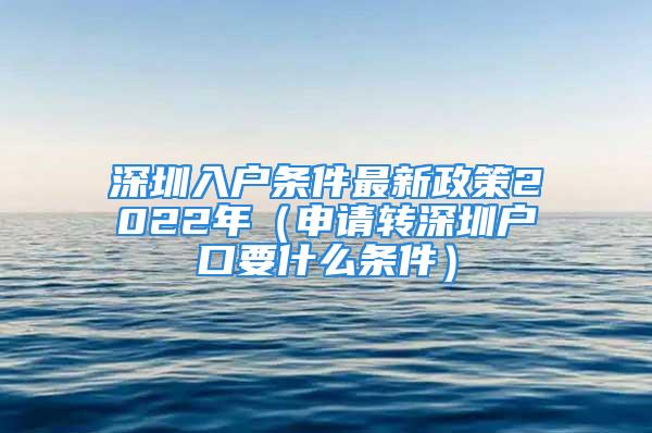 深圳入戶條件最新政策2022年（申請(qǐng)轉(zhuǎn)深圳戶口要什么條件）