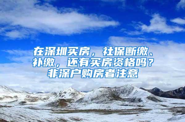 在深圳買房，社保斷繳、補(bǔ)繳，還有買房資格嗎？非深戶購房者注意