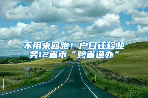 不用來(lái)回跑！戶口遷移業(yè)務(wù)12省市“跨省通辦”