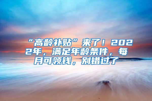 “高齡補貼”來了！2022年，滿足年齡條件，每月可領(lǐng)錢，別錯過了