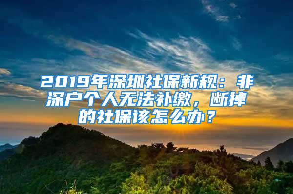 2019年深圳社保新規(guī)：非深戶個人無法補繳，斷掉的社保該怎么辦？