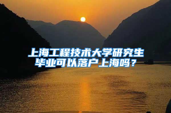 上海工程技術(shù)大學(xué)研究生畢業(yè)可以落戶(hù)上海嗎？