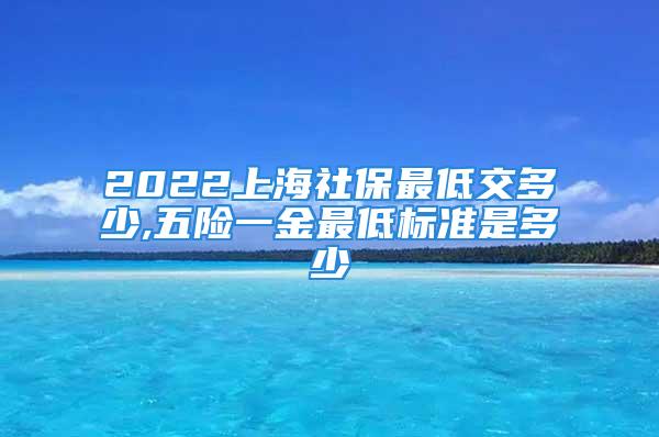 2022上海社保最低交多少,五險(xiǎn)一金最低標(biāo)準(zhǔn)是多少