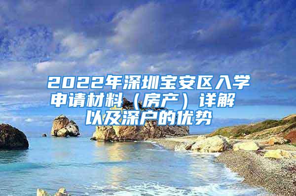 2022年深圳寶安區(qū)入學(xué)申請(qǐng)材料（房產(chǎn)）詳解 以及深戶的優(yōu)勢(shì)