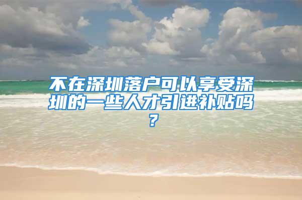 不在深圳落戶可以享受深圳的一些人才引進(jìn)補貼嗎？