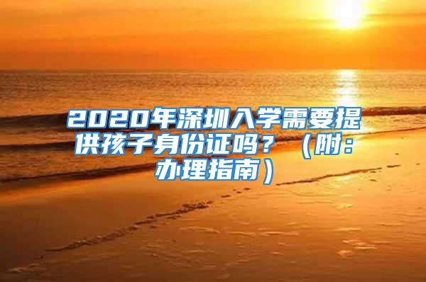 2020年深圳入學(xué)需要提供孩子身份證嗎？（附：辦理指南）