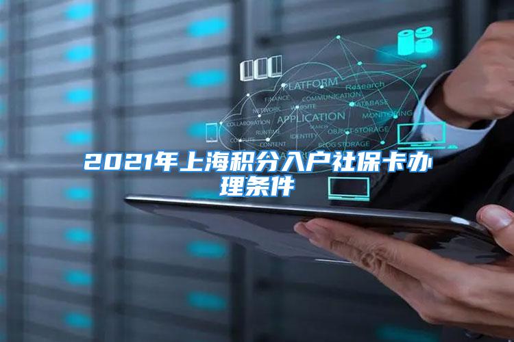 2021年上海積分入戶社保卡辦理?xiàng)l件