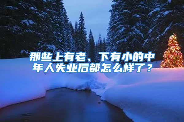 那些上有老、下有小的中年人失業(yè)后都怎么樣了？